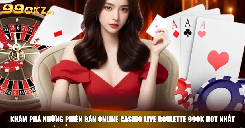Khám phá những phiên bản Online casino live roulette 99OK hot nhất