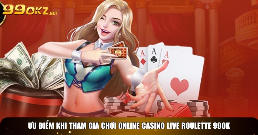Ưu điểm khi tham gia chơi Online casino live roulette 99OK
